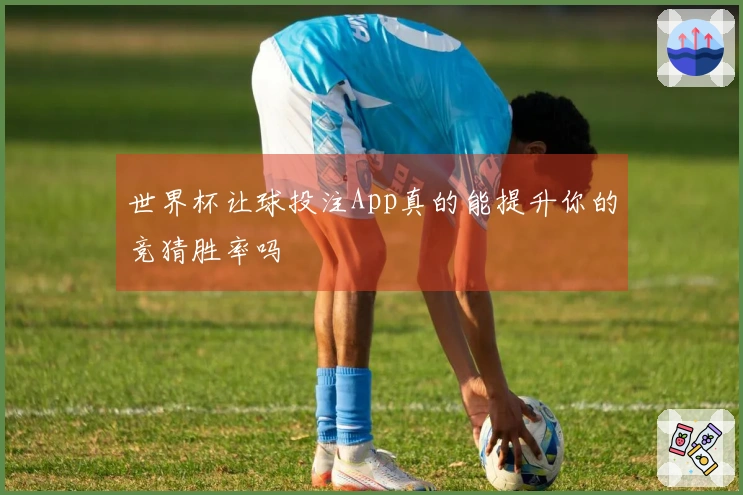 世界杯让球投注App真的能提升你的竞猜胜率吗