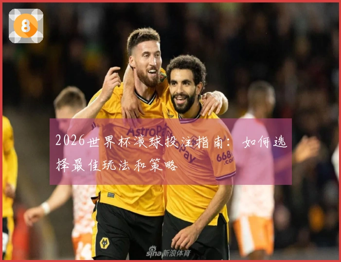 2026世界杯滚球投注指南：如何选择最佳玩法和策略