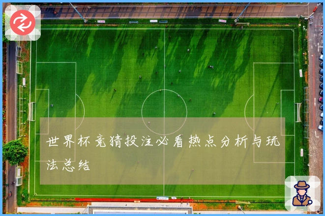 世界杯竞猜投注必看热点分析与玩法总结