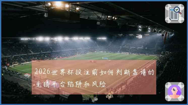 2026世界杯投注前如何判断靠谱的竞猜平台陷阱和风险