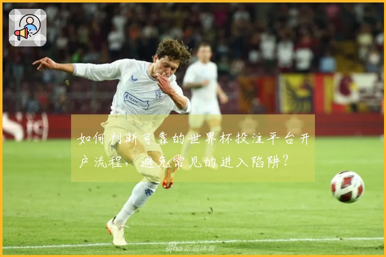 如何判断可靠的世界杯投注平台开户流程，避免常见的进入陷阱？