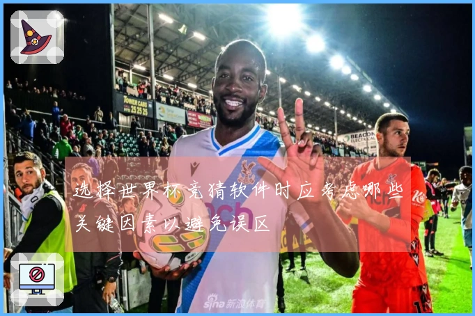 选择世界杯竞猜软件时应考虑哪些关键因素以避免误区