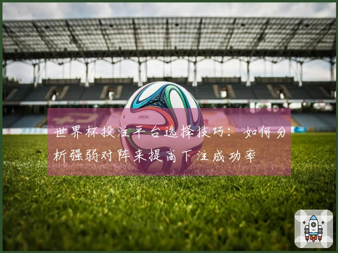 世界杯投注平台选择技巧：如何分析强弱对阵来提高下注成功率